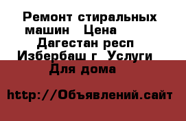 Ремонт стиральных машин › Цена ­ 500 - Дагестан респ., Избербаш г. Услуги » Для дома   